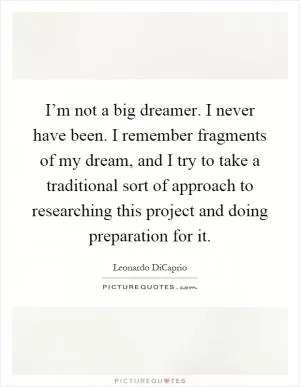 I’m not a big dreamer. I never have been. I remember fragments of my dream, and I try to take a traditional sort of approach to researching this project and doing preparation for it Picture Quote #1