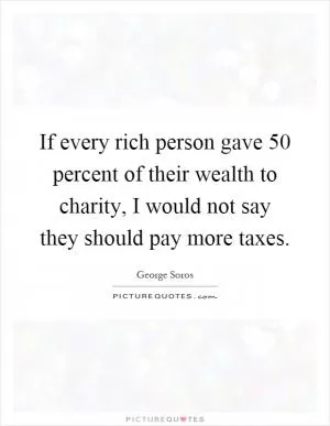 If every rich person gave 50 percent of their wealth to charity, I would not say they should pay more taxes Picture Quote #1