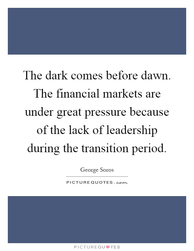 The dark comes before dawn. The financial markets are under great pressure because of the lack of leadership during the transition period Picture Quote #1
