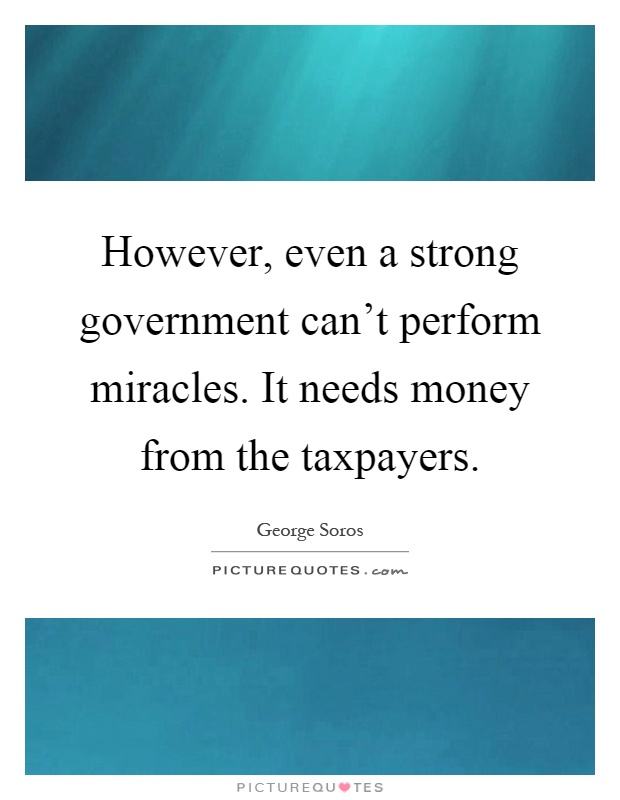 However, even a strong government can't perform miracles. It needs money from the taxpayers Picture Quote #1
