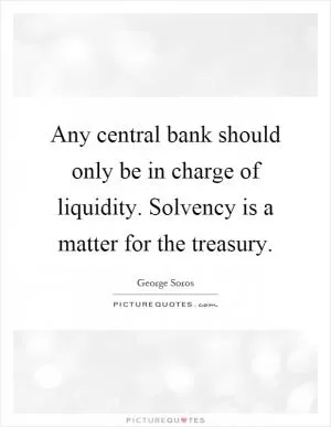 Any central bank should only be in charge of liquidity. Solvency is a matter for the treasury Picture Quote #1