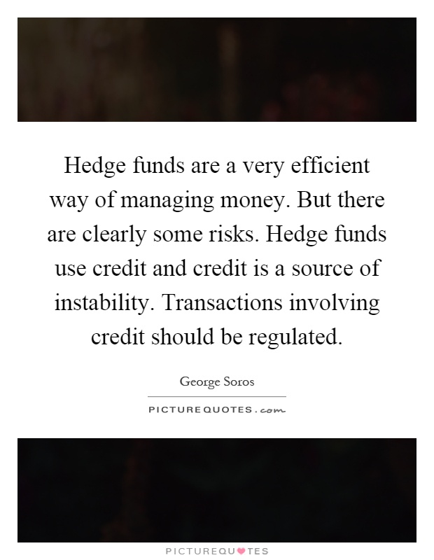 Hedge funds are a very efficient way of managing money. But there are clearly some risks. Hedge funds use credit and credit is a source of instability. Transactions involving credit should be regulated Picture Quote #1
