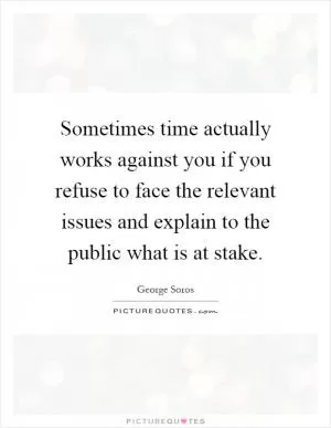 Sometimes time actually works against you if you refuse to face the relevant issues and explain to the public what is at stake Picture Quote #1