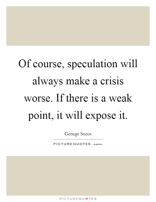 Of course, speculation will always make a crisis worse. If there is a weak point, it will expose it Picture Quote #1