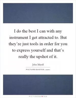 I do the best I can with any instrument I get attracted to. But they’re just tools in order for you to express yourself and that’s really the upshot of it Picture Quote #1