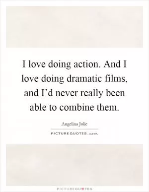 I love doing action. And I love doing dramatic films, and I’d never really been able to combine them Picture Quote #1