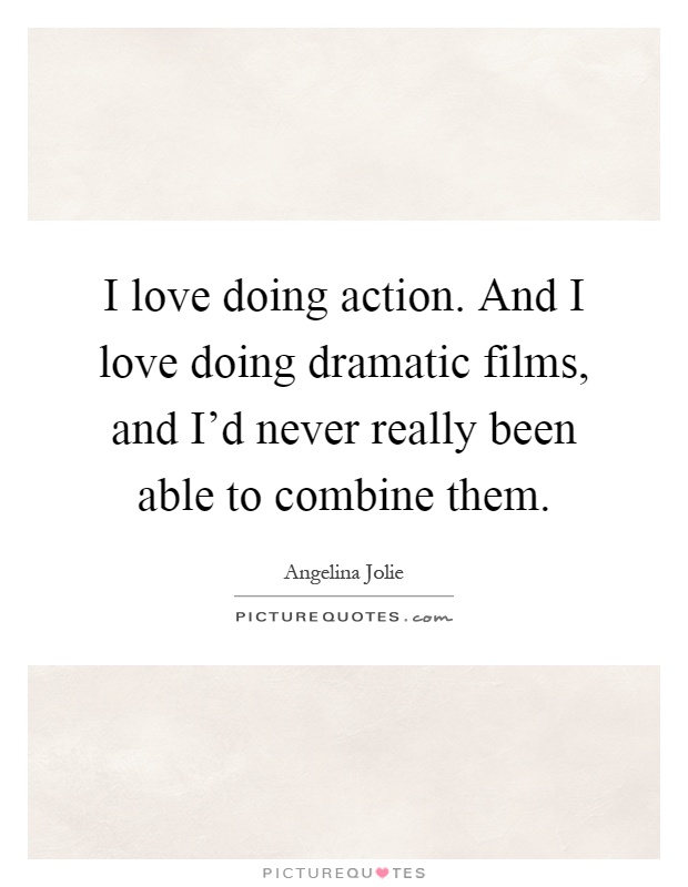 I love doing action. And I love doing dramatic films, and I'd never really been able to combine them Picture Quote #1