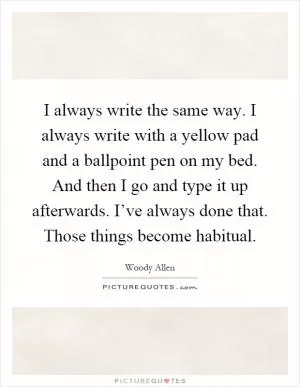 I always write the same way. I always write with a yellow pad and a ballpoint pen on my bed. And then I go and type it up afterwards. I’ve always done that. Those things become habitual Picture Quote #1