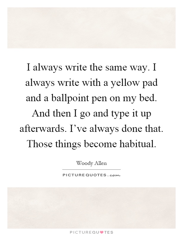 I always write the same way. I always write with a yellow pad and a ballpoint pen on my bed. And then I go and type it up afterwards. I've always done that. Those things become habitual Picture Quote #1