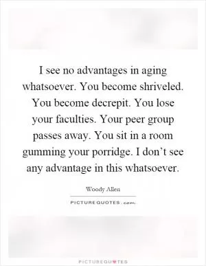 I see no advantages in aging whatsoever. You become shriveled. You become decrepit. You lose your faculties. Your peer group passes away. You sit in a room gumming your porridge. I don’t see any advantage in this whatsoever Picture Quote #1