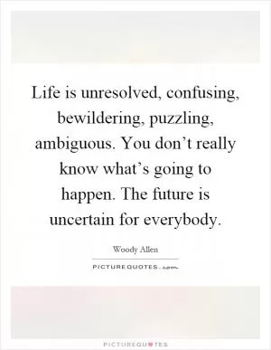 Life is unresolved, confusing, bewildering, puzzling, ambiguous. You don’t really know what’s going to happen. The future is uncertain for everybody Picture Quote #1