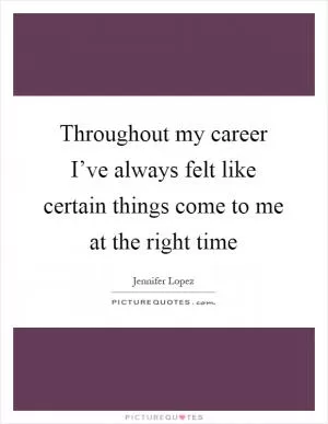 Throughout my career I’ve always felt like certain things come to me at the right time Picture Quote #1