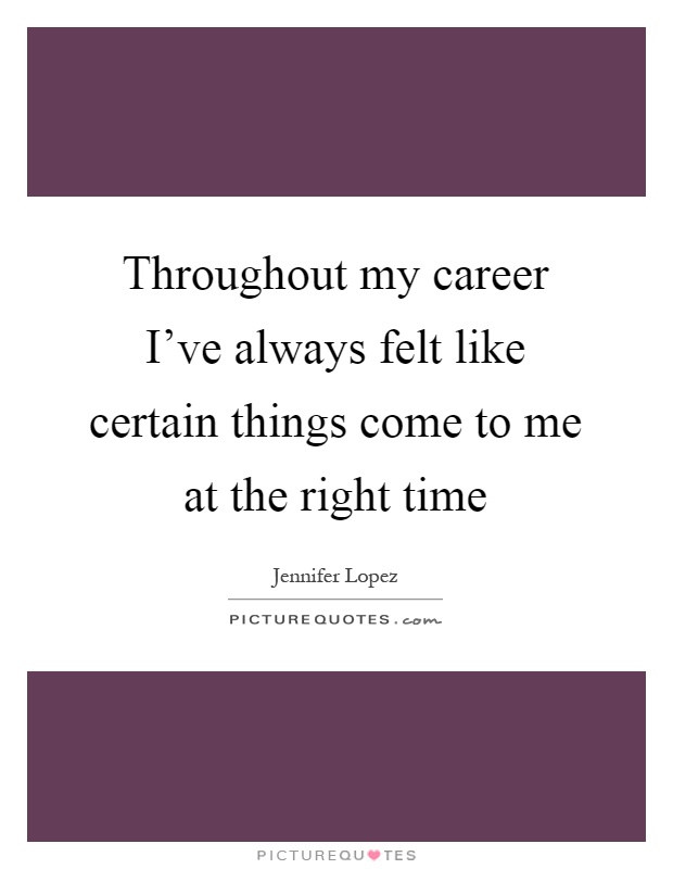 Throughout my career I've always felt like certain things come to me at the right time Picture Quote #1