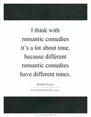 I think with romantic comedies it’s a lot about tone, because different romantic comedies have different tones Picture Quote #1