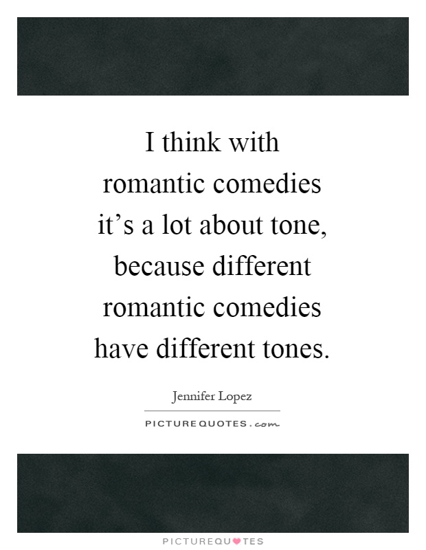 I think with romantic comedies it's a lot about tone, because different romantic comedies have different tones Picture Quote #1