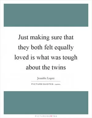 Just making sure that they both felt equally loved is what was tough about the twins Picture Quote #1