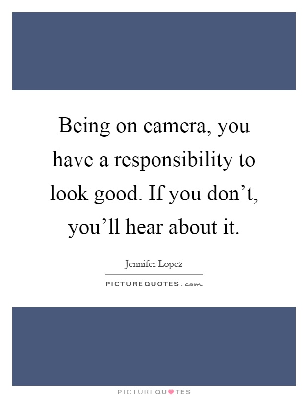 Being on camera, you have a responsibility to look good. If you don't, you'll hear about it Picture Quote #1