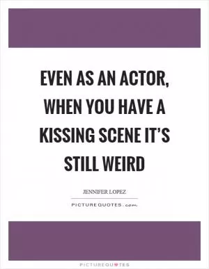 Even as an actor, when you have a kissing scene it’s still weird Picture Quote #1