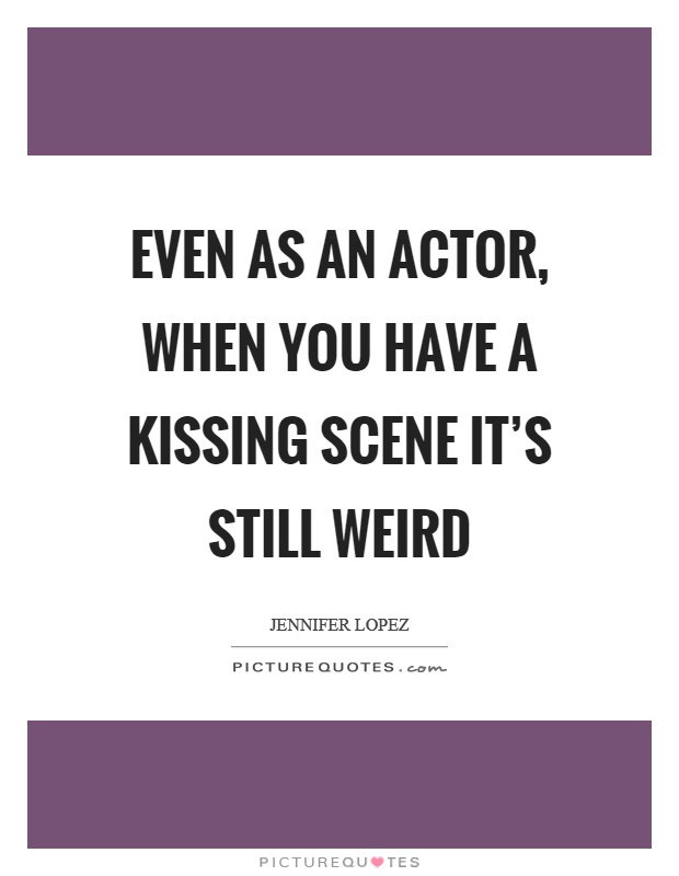 Even as an actor, when you have a kissing scene it's still weird Picture Quote #1