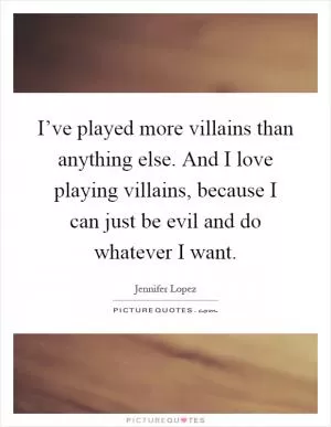 I’ve played more villains than anything else. And I love playing villains, because I can just be evil and do whatever I want Picture Quote #1