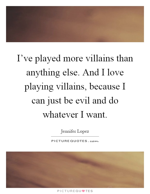 I've played more villains than anything else. And I love playing villains, because I can just be evil and do whatever I want Picture Quote #1