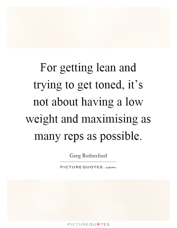For getting lean and trying to get toned, it's not about having a low weight and maximising as many reps as possible Picture Quote #1