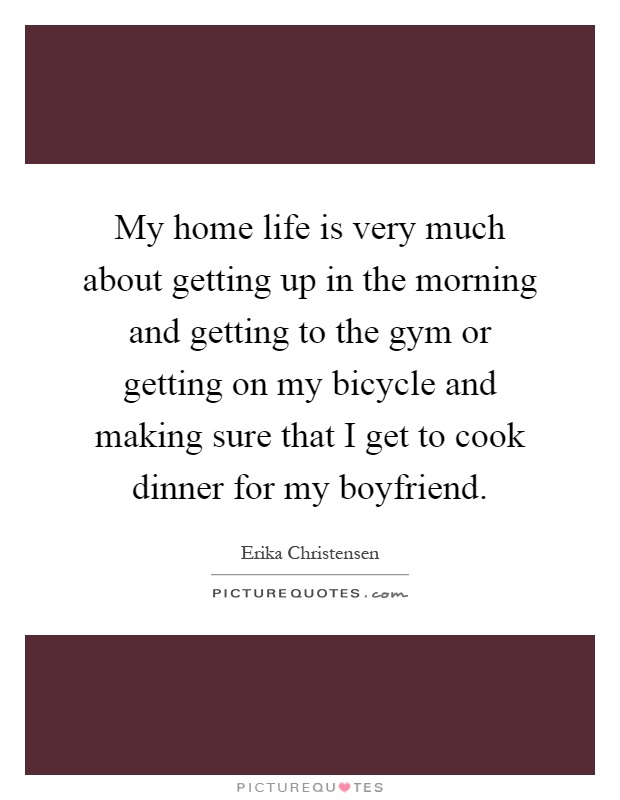 My home life is very much about getting up in the morning and getting to the gym or getting on my bicycle and making sure that I get to cook dinner for my boyfriend Picture Quote #1