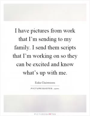 I have pictures from work that I’m sending to my family. I send them scripts that I’m working on so they can be excited and know what’s up with me Picture Quote #1