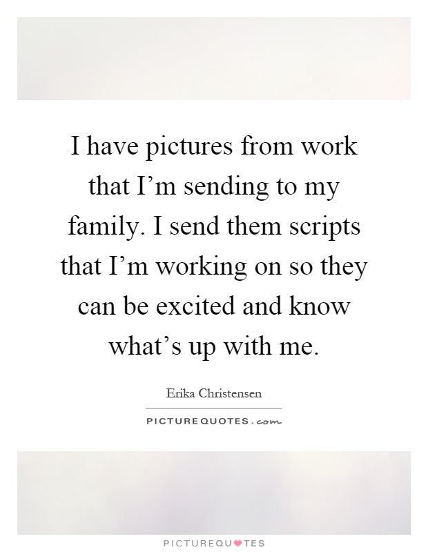I have pictures from work that I'm sending to my family. I send them scripts that I'm working on so they can be excited and know what's up with me Picture Quote #1