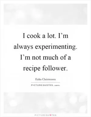 I cook a lot. I’m always experimenting. I’m not much of a recipe follower Picture Quote #1