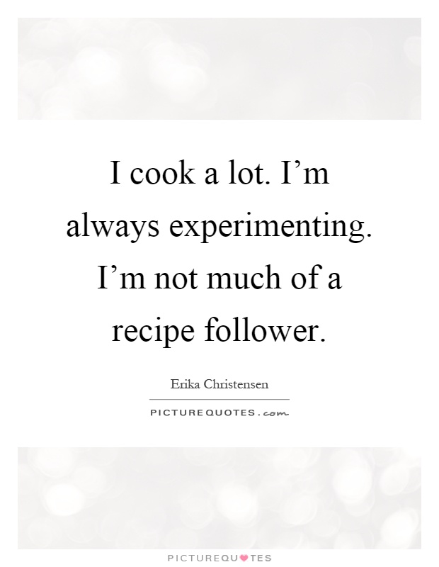 I cook a lot. I'm always experimenting. I'm not much of a recipe follower Picture Quote #1