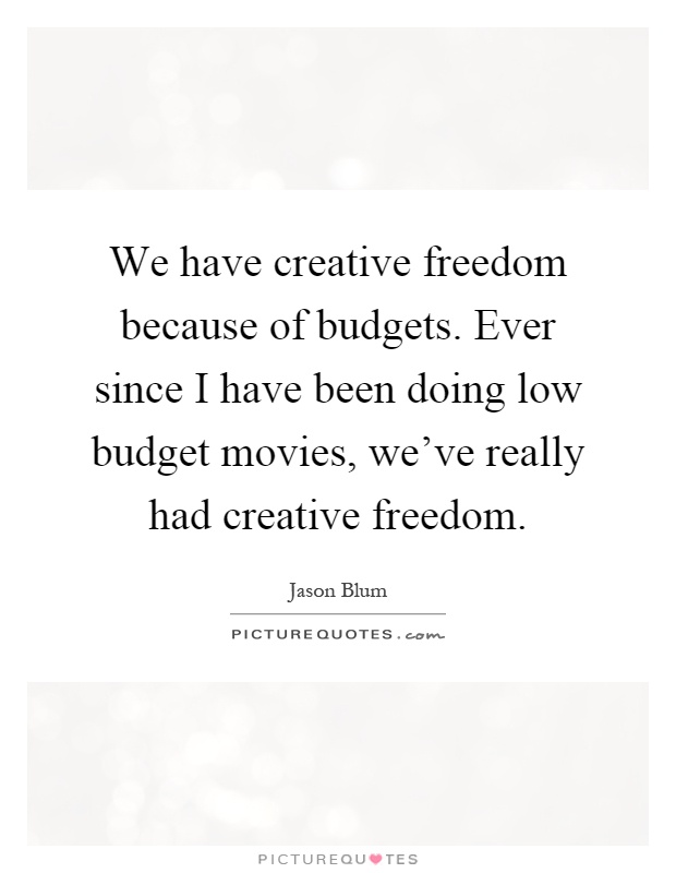 We have creative freedom because of budgets. Ever since I have been doing low budget movies, we've really had creative freedom Picture Quote #1