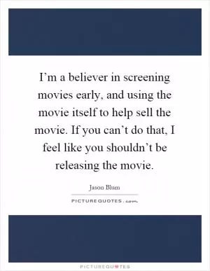 I’m a believer in screening movies early, and using the movie itself to help sell the movie. If you can’t do that, I feel like you shouldn’t be releasing the movie Picture Quote #1