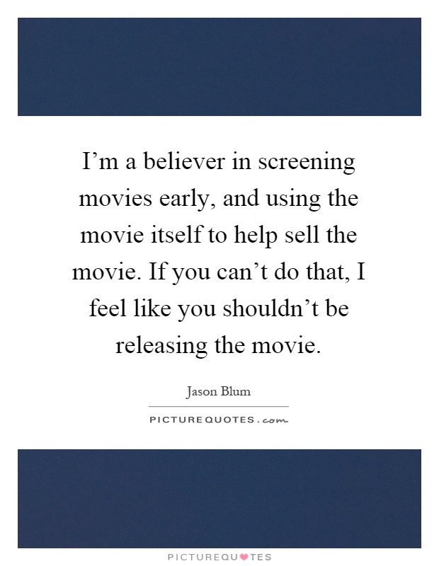 I'm a believer in screening movies early, and using the movie itself to help sell the movie. If you can't do that, I feel like you shouldn't be releasing the movie Picture Quote #1