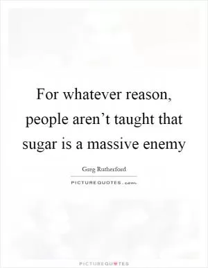 For whatever reason, people aren’t taught that sugar is a massive enemy Picture Quote #1