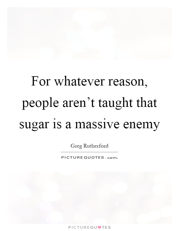 For whatever reason, people aren't taught that sugar is a massive enemy Picture Quote #1