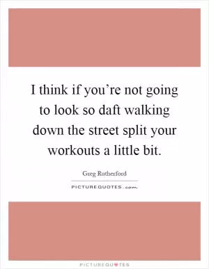 I think if you’re not going to look so daft walking down the street split your workouts a little bit Picture Quote #1