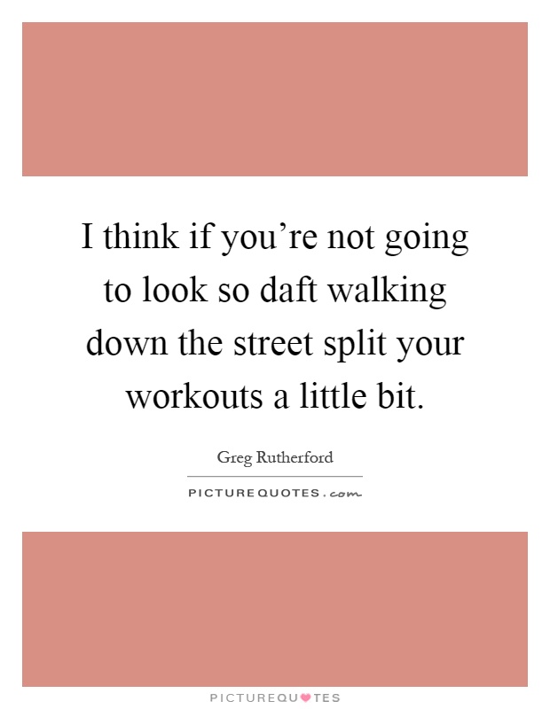 I think if you're not going to look so daft walking down the street split your workouts a little bit Picture Quote #1