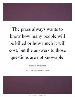 The press always wants to know how many people will be killed or how much it will cost, but the answers to those questions are not knowable Picture Quote #1
