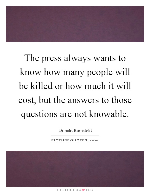 The press always wants to know how many people will be killed or how much it will cost, but the answers to those questions are not knowable Picture Quote #1