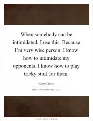 When somebody can be intimidated, I use this. Because I’m very wise person. I know how to intimidate my opponents. I know how to play tricky stuff for them Picture Quote #1