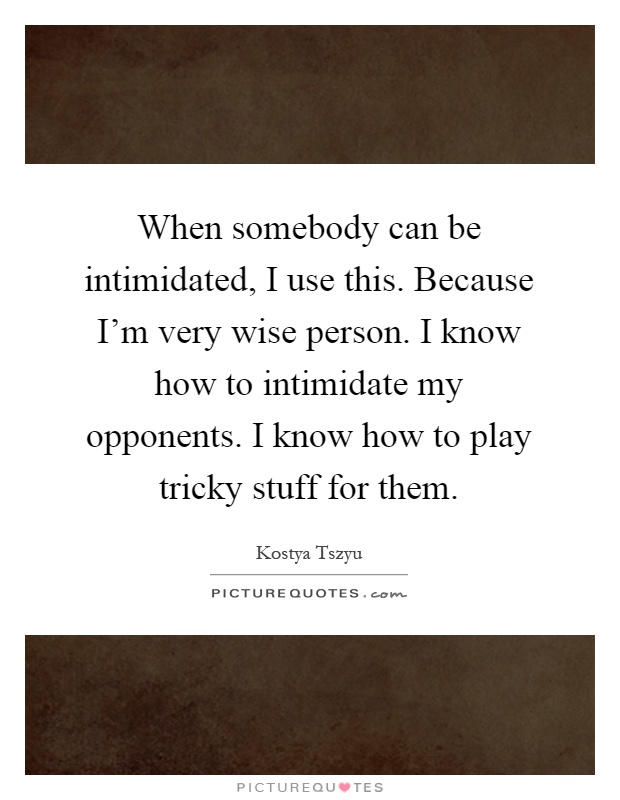 When somebody can be intimidated, I use this. Because I'm very wise person. I know how to intimidate my opponents. I know how to play tricky stuff for them Picture Quote #1