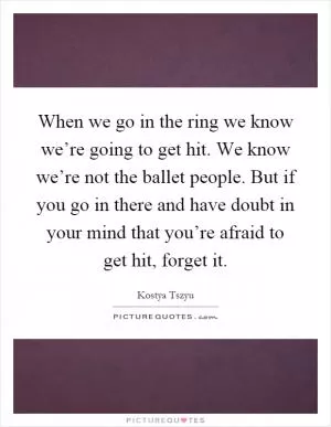 When we go in the ring we know we’re going to get hit. We know we’re not the ballet people. But if you go in there and have doubt in your mind that you’re afraid to get hit, forget it Picture Quote #1