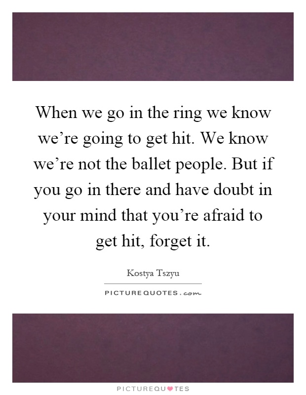 When we go in the ring we know we're going to get hit. We know we're not the ballet people. But if you go in there and have doubt in your mind that you're afraid to get hit, forget it Picture Quote #1