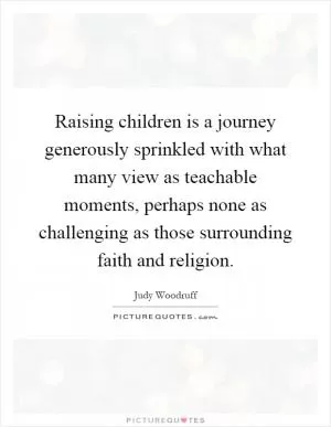 Raising children is a journey generously sprinkled with what many view as teachable moments, perhaps none as challenging as those surrounding faith and religion Picture Quote #1
