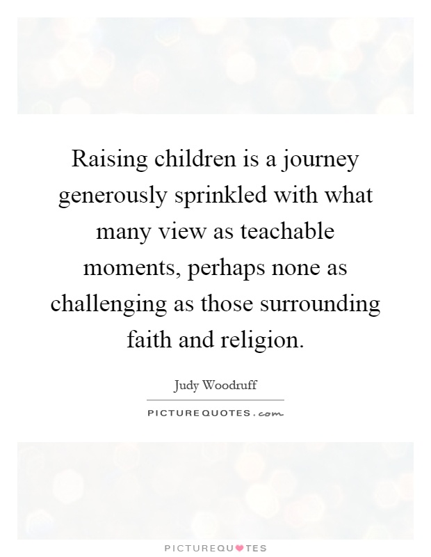 Raising children is a journey generously sprinkled with what many view as teachable moments, perhaps none as challenging as those surrounding faith and religion Picture Quote #1
