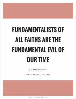 Fundamentalists of all faiths are the fundamental evil of our time Picture Quote #1