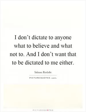 I don’t dictate to anyone what to believe and what not to. And I don’t want that to be dictated to me either Picture Quote #1