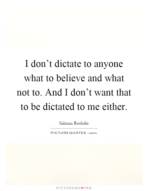 I don't dictate to anyone what to believe and what not to. And I don't want that to be dictated to me either Picture Quote #1