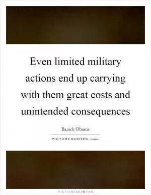 Even limited military actions end up carrying with them great costs and unintended consequences Picture Quote #1